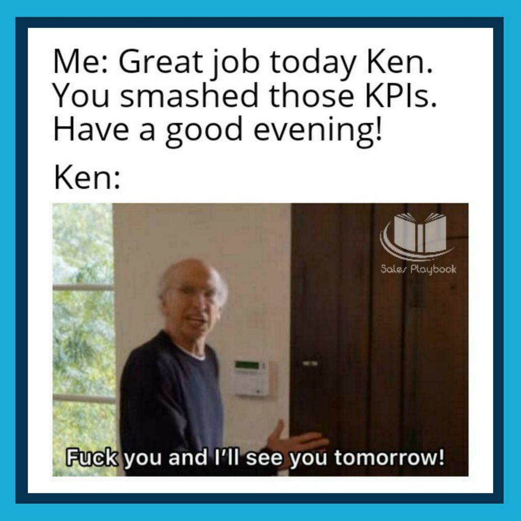 sales meme me great job today Ken you smashed those KPIs have a good evening Ken fuck you and I'll see you tomorrow