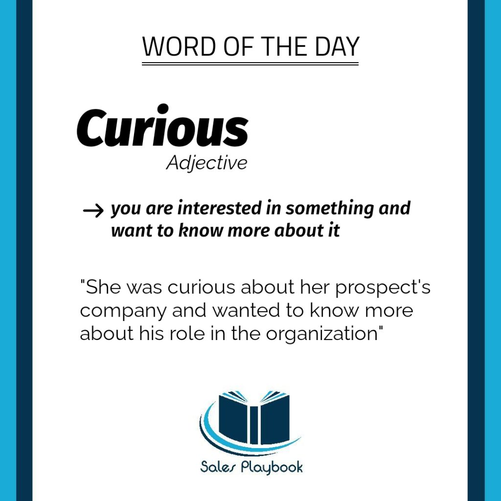 sales playbook word of the day curious you are interested in something and want to know more about it she was curious about her prospect's company and wanted to know more about his role in the organization